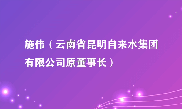 施伟（云南省昆明自来水集团有限公司原董事长）