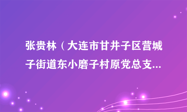 张贵林（大连市甘井子区营城子街道东小磨子村原党总支书记、村委会主任）