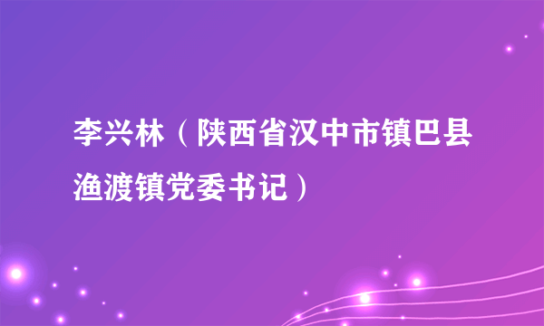 李兴林（陕西省汉中市镇巴县渔渡镇党委书记）