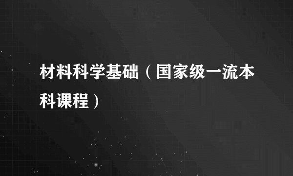 材料科学基础（国家级一流本科课程）