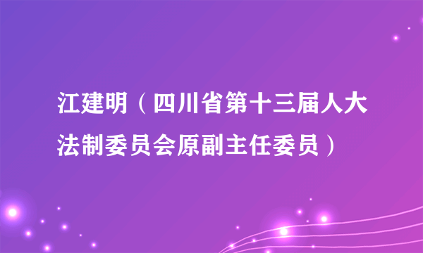 江建明（四川省第十三届人大法制委员会原副主任委员）