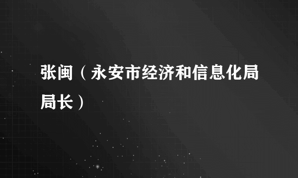 张闽（永安市经济和信息化局局长）