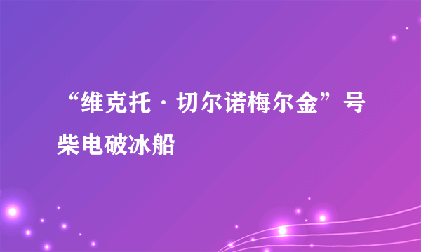 “维克托·切尔诺梅尔金”号柴电破冰船