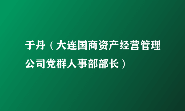 于丹（大连国商资产经营管理公司党群人事部部长）