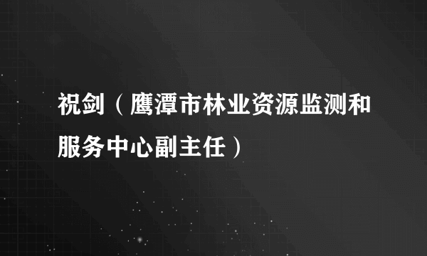 祝剑（鹰潭市林业资源监测和服务中心副主任）