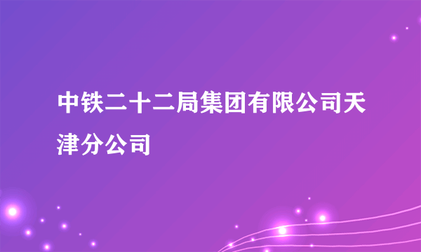 中铁二十二局集团有限公司天津分公司