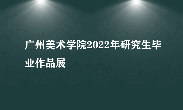 广州美术学院2022年研究生毕业作品展