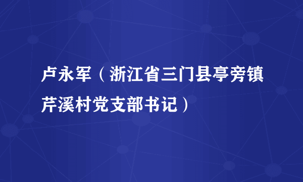 卢永军（浙江省三门县亭旁镇芹溪村党支部书记）