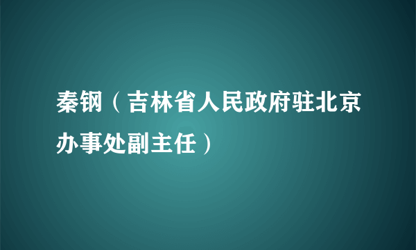 秦钢（吉林省人民政府驻北京办事处副主任）