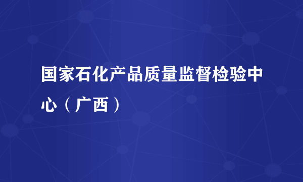 国家石化产品质量监督检验中心（广西）