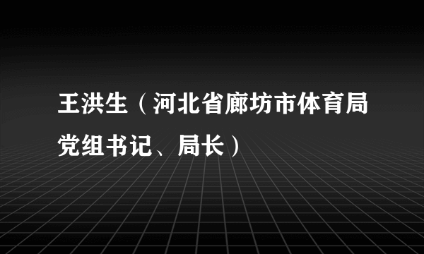 王洪生（河北省廊坊市体育局党组书记、局长）