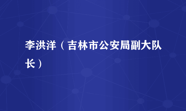 李洪洋（吉林市公安局副大队长）