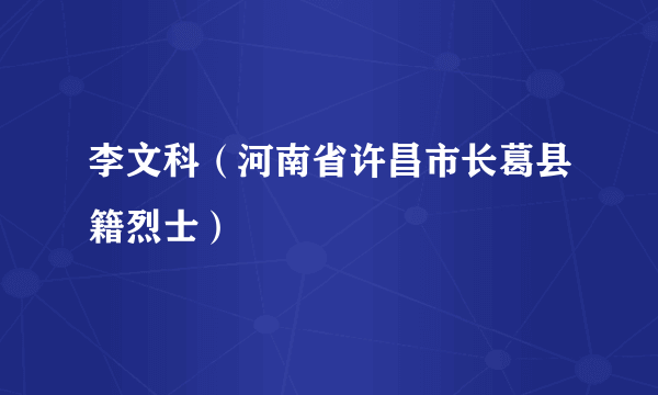 李文科（河南省许昌市长葛县籍烈士）