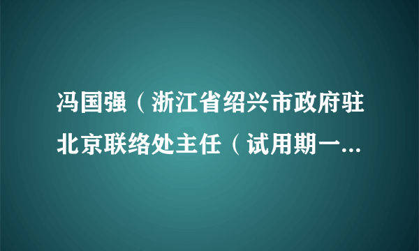 冯国强（浙江省绍兴市政府驻北京联络处主任（试用期一年）、党组成员）