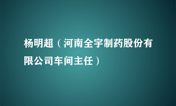 杨明超（河南全宇制药股份有限公司车间主任）