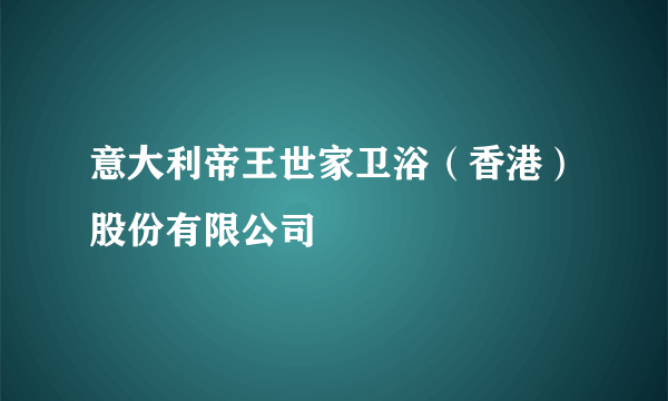 意大利帝王世家卫浴（香港）股份有限公司