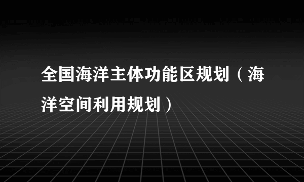 全国海洋主体功能区规划（海洋空间利用规划）