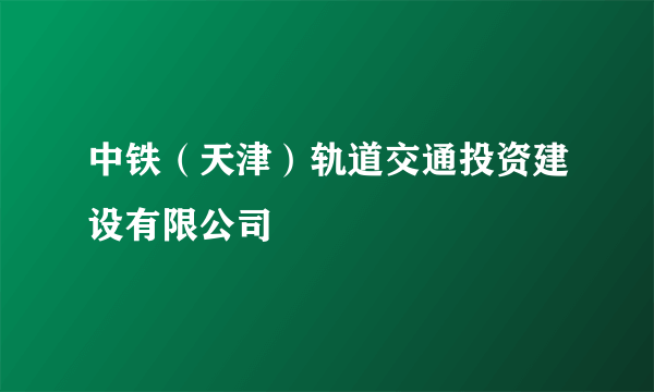 中铁（天津）轨道交通投资建设有限公司