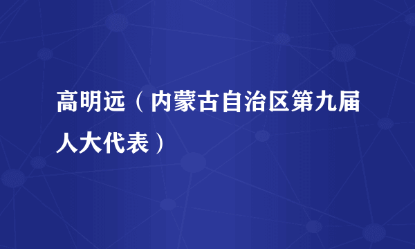 高明远（内蒙古自治区第九届人大代表）