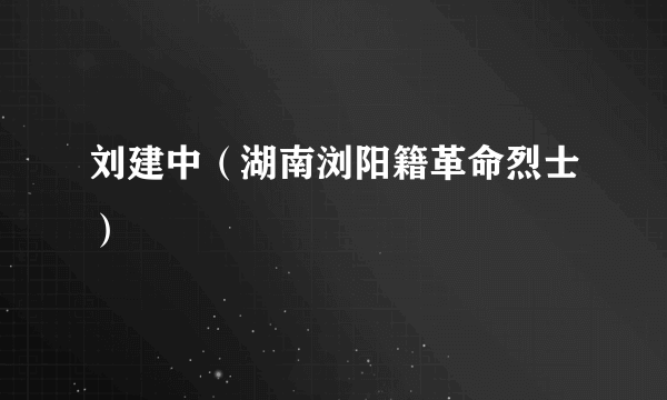 刘建中（湖南浏阳籍革命烈士）