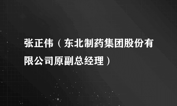 张正伟（东北制药集团股份有限公司原副总经理）