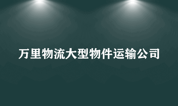 万里物流大型物件运输公司