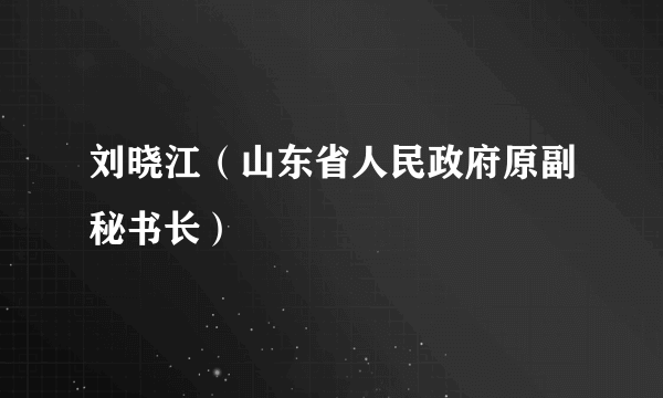 刘晓江（山东省人民政府原副秘书长）