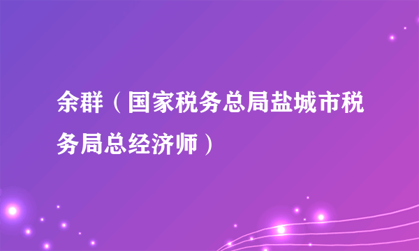 余群（国家税务总局盐城市税务局总经济师）