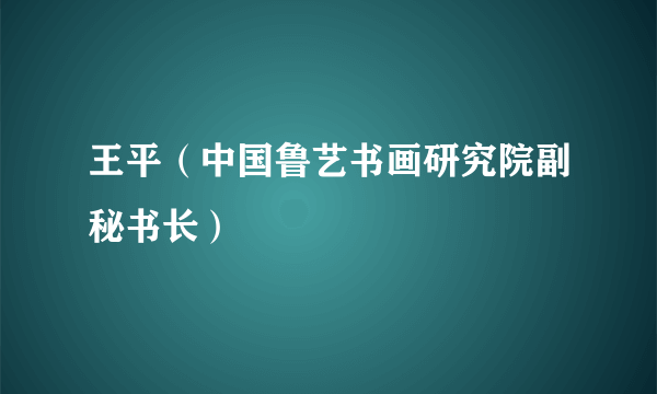 王平（中国鲁艺书画研究院副秘书长）