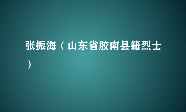 张振海（山东省胶南县籍烈士）