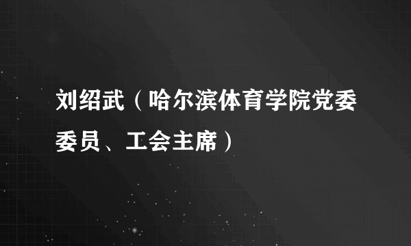 刘绍武（哈尔滨体育学院党委委员、工会主席）