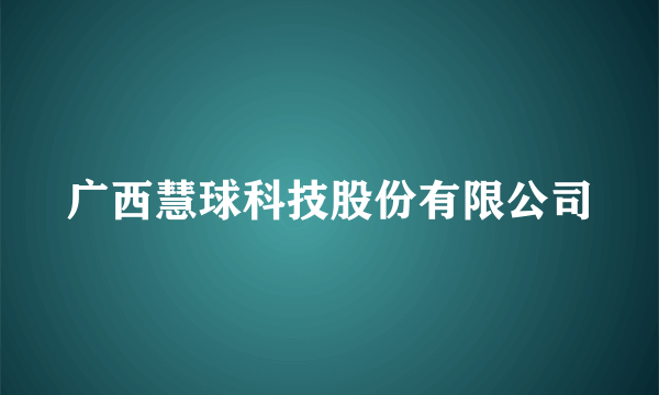 广西慧球科技股份有限公司