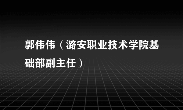 郭伟伟（潞安职业技术学院基础部副主任）