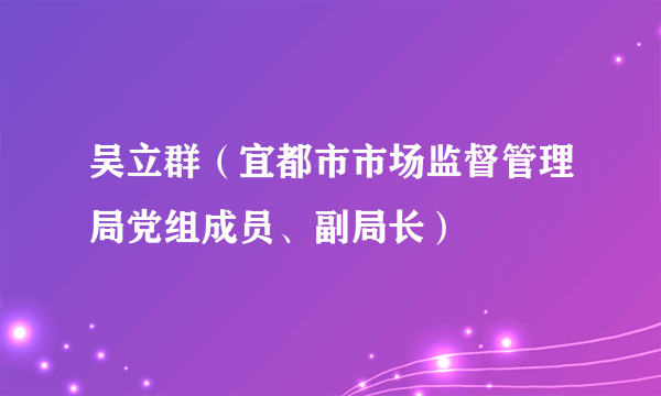 吴立群（宜都市市场监督管理局党组成员、副局长）