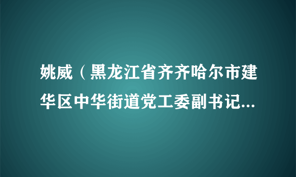 姚威（黑龙江省齐齐哈尔市建华区中华街道党工委副书记、办事处主任）