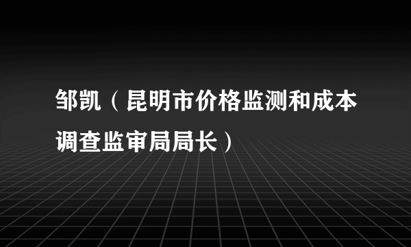 邹凯（昆明市价格监测和成本调查监审局局长）