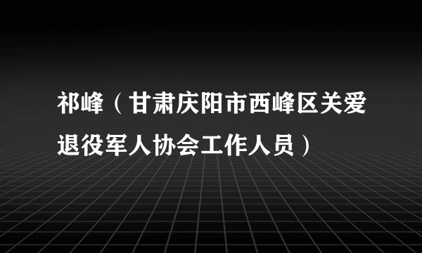 祁峰（甘肃庆阳市西峰区关爱退役军人协会工作人员）