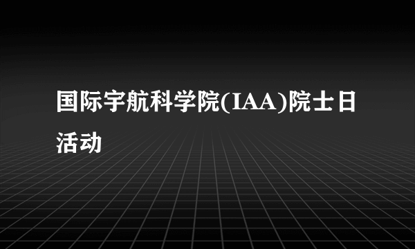 国际宇航科学院(IAA)院士日活动