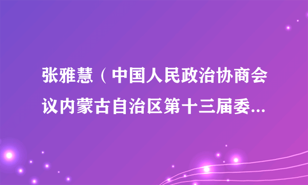 张雅慧（中国人民政治协商会议内蒙古自治区第十三届委员会委员）