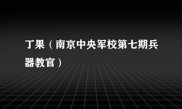 丁果（南京中央军校第七期兵器教官）