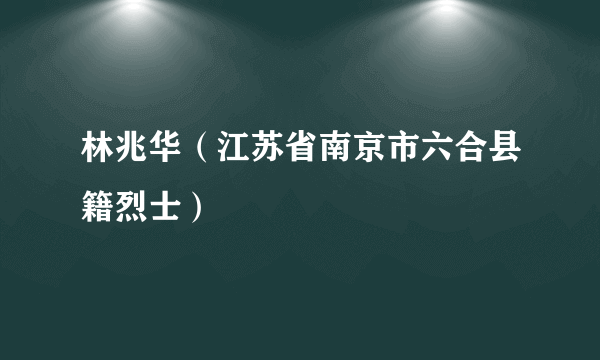 林兆华（江苏省南京市六合县籍烈士）