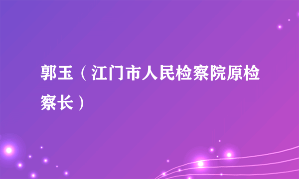 郭玉（江门市人民检察院原检察长）