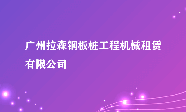 广州拉森钢板桩工程机械租赁有限公司