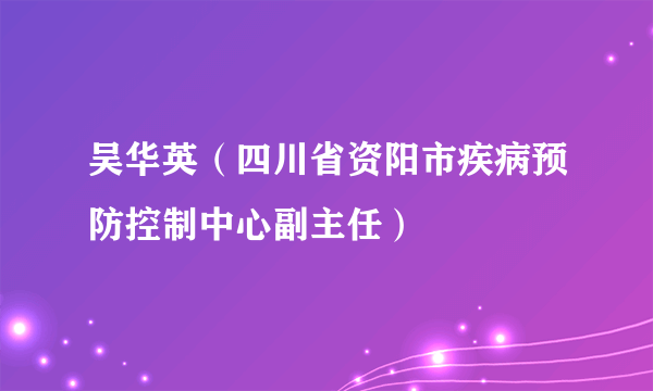 吴华英（四川省资阳市疾病预防控制中心副主任）