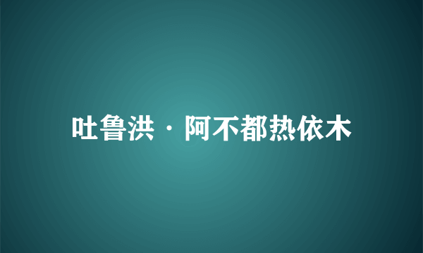 吐鲁洪·阿不都热依木