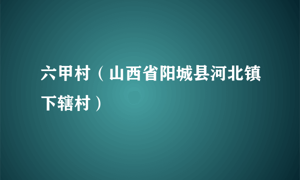 六甲村（山西省阳城县河北镇下辖村）