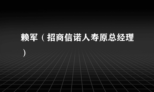 赖军（招商信诺人寿原总经理）