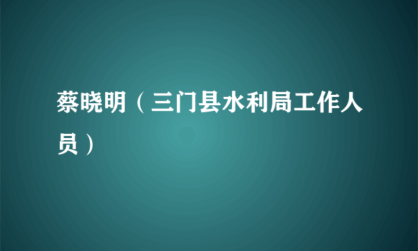 蔡晓明（三门县水利局工作人员）