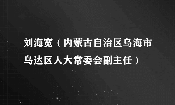 刘海宽（内蒙古自治区乌海市乌达区人大常委会副主任）