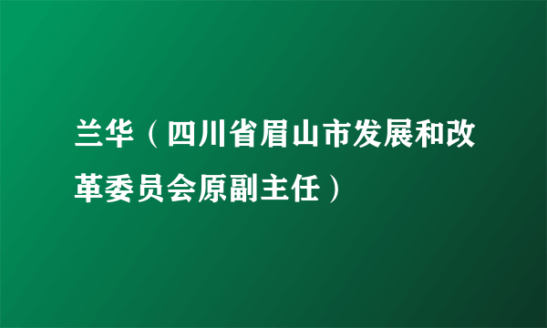 兰华（四川省眉山市发展和改革委员会原副主任）